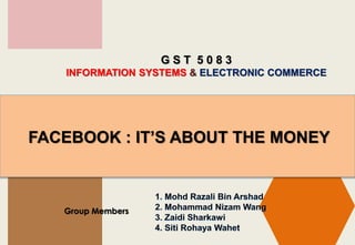 G S T 5 0 8 3
INFORMATION SYSTEMS & ELECTRONIC COMMERCE
Group Members
FACEBOOK : IT’S ABOUT THE MONEY
 