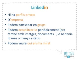 Linkedin
• Hi ha perfils privats
• D’empresa
• Podem participar en grups
• Podem actualitzar-lo periòdicament (ara
també amb imatges, documents...) o bé tenir-
lo més o menys estàtic
• Podem veure qui ens ha mirat
 