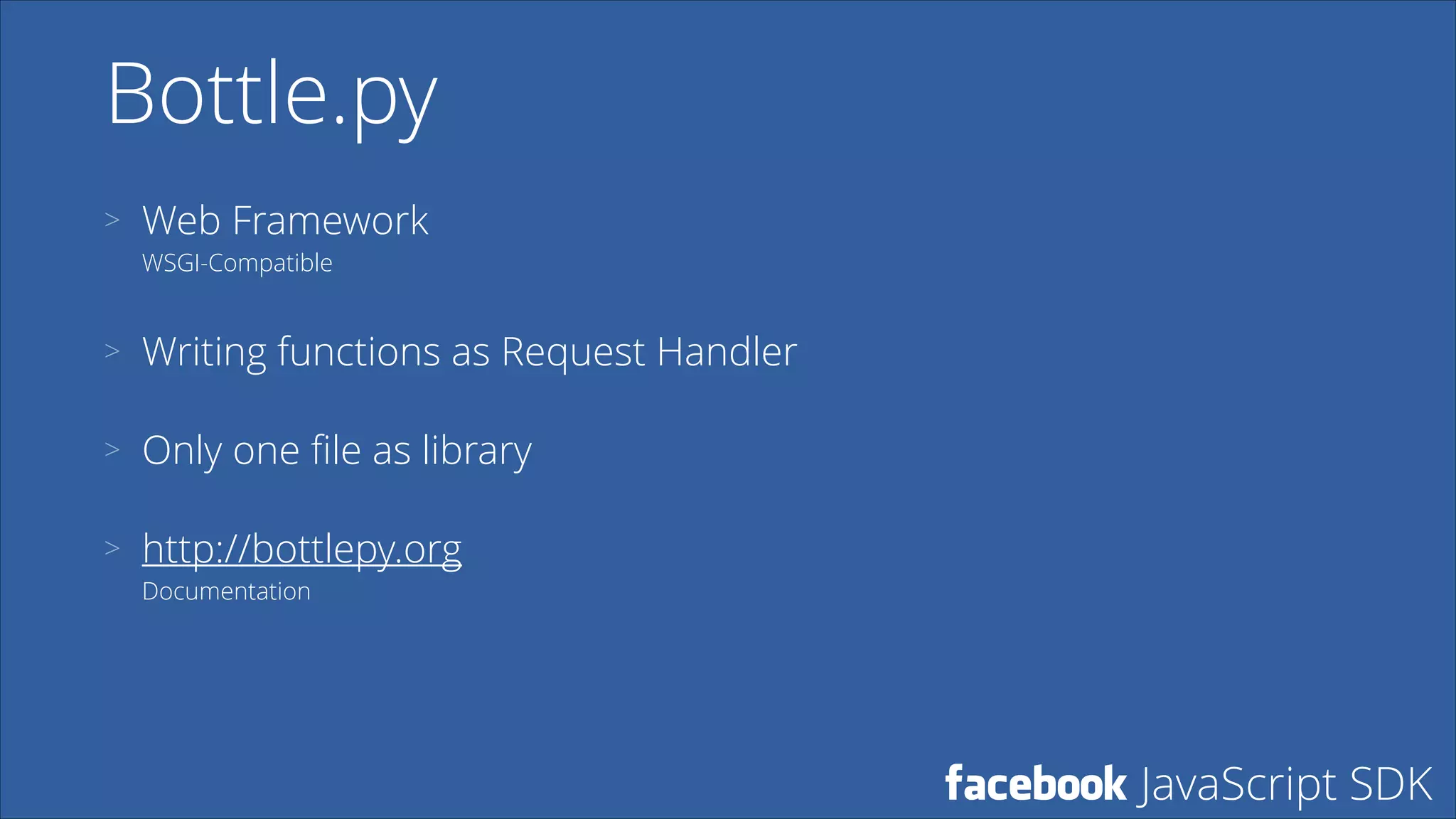 Bottle.py
>

Web Framework 
WSGI-Compatible

>

Writing functions as Request Handler

>

Only one ﬁle as library

>

http://bottlepy.org 
Documentation

facebook JavaScript SDK

 