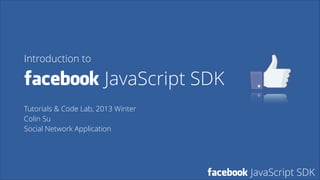 Introduction to

facebook JavaScript SDK
!

Tutorials & Code Lab, 2013 Winter
Colin Su
Social Network Application

facebook JavaScript SDK

 