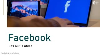Facebook
Les outils utiles
Facebook – je me perfectionne
 