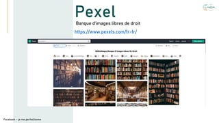 Pexel
https://www.pexels.com/fr-fr/
Facebook – je me perfectionne
Banque d’images libres de droit
 