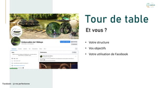Tour de table
• Votre structure
• Vos objectifs
• Votre utilisation de Facebook
Et vous ?
Facebook – je me perfectionne
 