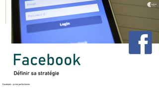 Facebook
Définir sa stratégie
Facebook – je me perfectionne
 
