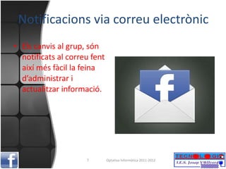 Notificacions via correu electrònic Els canvis al grup, són notificats al correu fent així més fàcil la feina d’administrar i actualitzar informació. Optativa Informàtica 2011-2012 