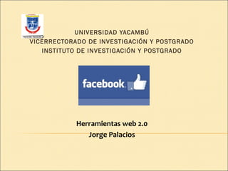 UNIVERSIDAD YACAMBÚ
VICERRECTORADO DE INVESTIGACIÓN Y POSTGRADO
INSTITUTO DE INVESTIGACIÓN Y POSTGRADO
 

 
 

Herramientas web 2.0
Jorge Palacios

 