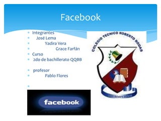 Facebook
Integrantes
  José Lema
       Yadira Vera
             Grace Farfán
Curso
 2do de bachillerato QQBB

profesor
      Pablo Flores
 
