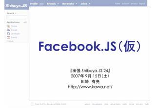 Facebook.JS（仮）
     『出張 Shibuya.JS 24』
     2007年 9月 15日（土）
           川﨑 有亮
    http://www.kawa.net/