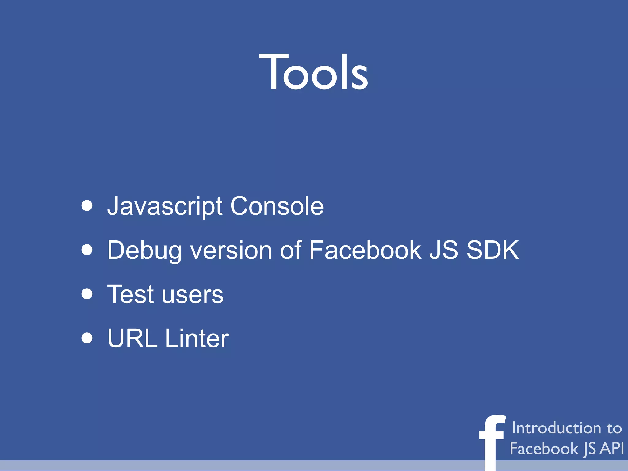 Tools

• Javascript Console
• Debug version of Facebook JS SDK
• Test users
• URL Linter

                              f   Introduction to
                                  Facebook JS API
 