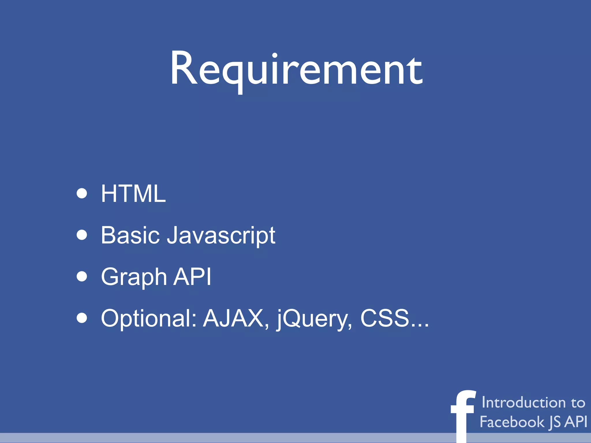 Requirement

• HTML
• Basic Javascript
• Graph API
• Optional: AJAX, jQuery, CSS...

                                   f   Introduction to
                                       Facebook JS API
 