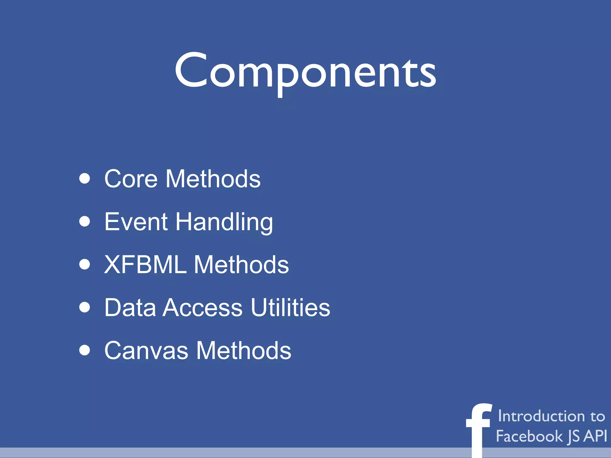 Components

• Core Methods
• Event Handling
• XFBML Methods
• Data Access Utilities
• Canvas Methods

                          f   Introduction to
                              Facebook JS API
 