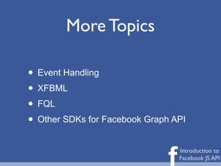More Topics

• Event Handling
• XFBML
• FQL
• Other SDKs for Facebook Graph API

                               f   Introduction to
                                   Facebook JS API
 