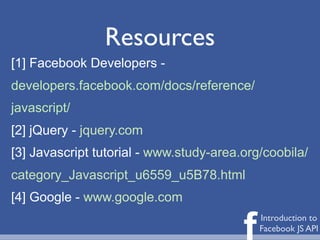 Resources
[1] Facebook Developers -
developers.facebook.com/docs/reference/
javascript/
[2] jQuery - jquery.com
[3] Javascript tutorial - www.study-area.org/coobila/
category_Javascript_u6559_u5B78.html
[4] Google - www.google.com

                                         f   Introduction to
                                             Facebook JS API
 