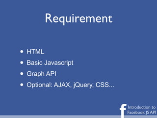 Requirement

• HTML
• Basic Javascript
• Graph API
• Optional: AJAX, jQuery, CSS...

                                   f   Introduction to
                                       Facebook JS API
 