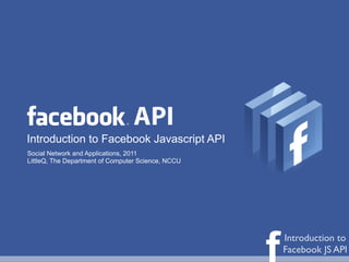 API
Introduction to Facebook Javascript API
Social Network and Applications, 2011
LittleQ, The Department of Computer Science, NCCU




                                                    f   Introduction to
                                                        Facebook JS API
 
