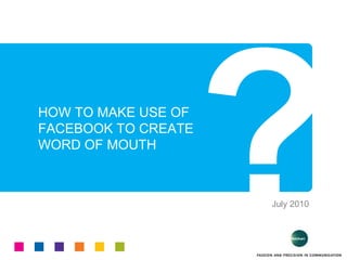 HOW TO MAKE USE OF  FACEBOOK TO CREATE WORD OF MOUTH ? July 2010 
