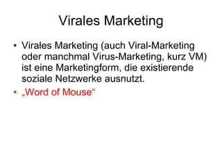 Virales Marketing Virales Marketing (auch Viral-Marketing oder manchmal Virus-Marketing, kurz VM) ist eine Marketingform, die existierende soziale Netzwerke ausnutzt. „ Word of Mouse“ 