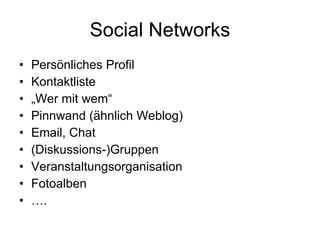 Social Networks Persönliches Profil Kontaktliste „ Wer mit wem“ Pinnwand (ähnlich Weblog) Email, Chat  (Diskussions-)Gruppen Veranstaltungsorganisation Fotoalben … . 