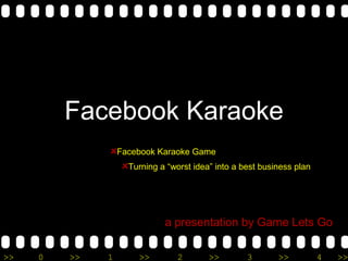 Facebook Karaoke
                  Facebook Karaoke Game
                    Turning a “worst idea” into a best business plan




                             a presentation by Game Lets Go

>>   0   >>   1       >>        2        >>        3       >>          4   >>
 