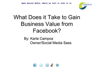 Open Social Media: Where we tell it like it is




What Does it Take to Gain
  Business Value from
      Facebook?
     By: Karla Campos
         Owner/Social Media Sass
 