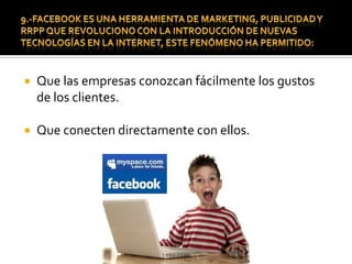 10.- Introducción del Marketing Viral a FacebookEl Markegin Viral ha logrado explotar las redes sociales para llegar de una forma mas rapida a una cantidad de usuarios sobrepasando limites culturales y de lenguaje.Esta es la principal Razon  por  la que las empresas comenzaron a crear sus perfiles, permitiendoles realizar clasificacines por categorias de negocio, indirectamente haciendo una segmentacion que logra que el usuario revise lo que le interesa.  