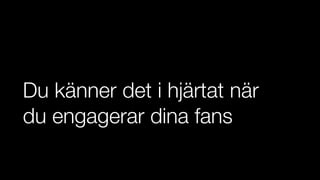 Du känner det i hjärtat när  
du engagerar dina fans
 