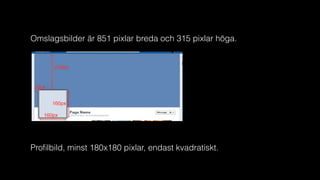 Omslagsbilder är 851 pixlar breda och 315 pixlar höga.
Proﬁlbild, minst 180x180 pixlar, endast kvadratiskt.
 
