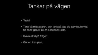 Tankar på vägen
• Testa!
• Tänk på mottagaren, och tänk på vad du själv skulle vilja
ha som ‘gillare’ av en Facebook-sida.
• Svara alltid på frågor!
• Gör en liten plan.
 