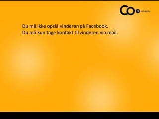 Du må ikke opslå vinderen på Facebook.
Du må kun tage kontakt til vinderen via mail.
 
