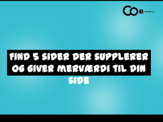 Find 5 sider der supplerer
 og giver merværdi til din
            side
 