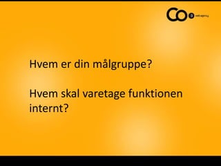 Hvem er din målgruppe?

Hvem skal varetage funktionen
internt?
 