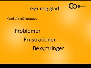 Gør mig glad!
Kend din målgruppes


    Problemer
       Frustrationer
          Bekymringer
 