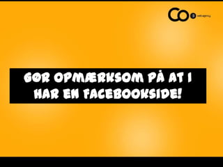 Gør opmærksom på at I
 har en Facebookside!
 