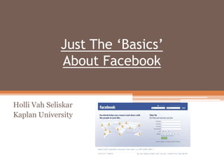 Just The ‘Basics’ About Facebook   Holli Vah Seliskar Kaplan University 