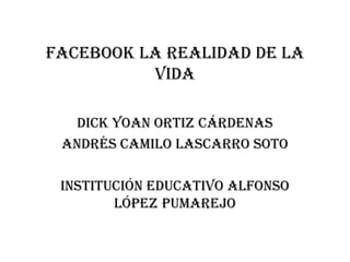Facebook la realidad de la
vida
Dick yoan Ortiz cárdenas
Andrés Camilo lascarro soto
Institución educativo Alfonso
López pumarejo
 