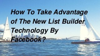 How To Take Advantage
of The New List Builder
Technology By
Facebook?
 