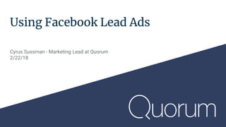 Using Facebook Lead Ads
Cyrus Sussman - Marketing Lead at Quorum
2/22/18
 