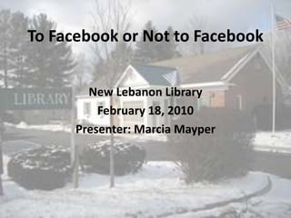 To Facebook or Not to Facebook New Lebanon Library February 18, 2010 Presenter: Marcia Mayper 