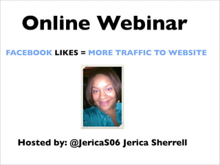 FACEBOOK LIKES = MORE TRAFFIC TO WEBSITE
Online Webinar
Hosted by: @JericaS06 Jerica Sherrell
 