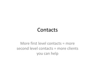 Contacts

  More first level contacts = more
second level contacts = more clients
            you can help
 