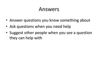 Answers
• Answer questions you know something about
• Ask questions when you need help
• Suggest other people when you see a question
  they can help with
 