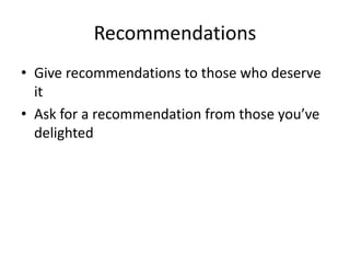 Recommendations
• Give recommendations to those who deserve
  it
• Ask for a recommendation from those you’ve
  delighted
 