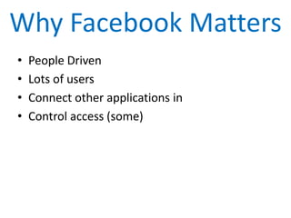 Why Facebook Matters
•   People Driven
•   Lots of users
•   Connect other applications in
•   Control access (some)
 