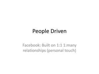 People Driven

Facebook: Built on 1:1 1:many
relationships (personal touch)
 