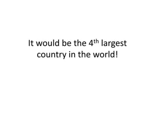 It would be the 4th largest
   country in the world!
 