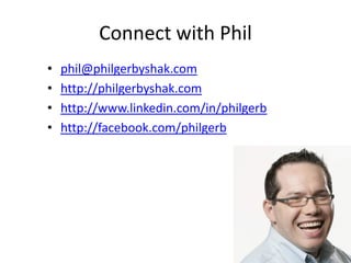 Connect with Phil
•   phil@philgerbyshak.com
•   http://philgerbyshak.com
•   http://www.linkedin.com/in/philgerb
•   http://facebook.com/philgerb
 