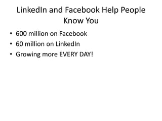 LinkedIn and Facebook Help People
              Know You
• 600 million on Facebook
• 60 million on LinkedIn
• Growing more EVERY DAY!
 