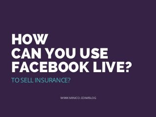 HOW
CAN YOU USE
FACEBOOK LIVE?
WWW.MINICO.COM/BLOG
TO SELL INSURANCE?
 