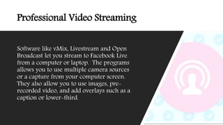Professional Video Streaming
Software like vMix, Livestream and Open
Broadcast let you stream to Facebook Live
from a comp...