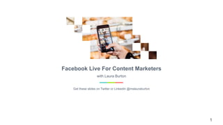 1
Facebook Live For Content Marketers
Get these slides on Twitter or LinkedIn @mslauraburton
with Laura Burton
 